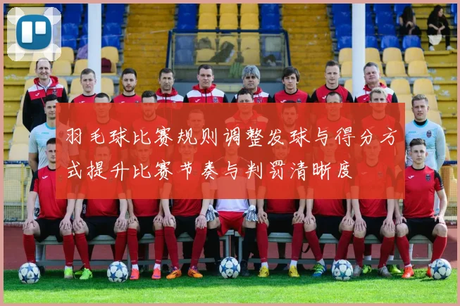 羽毛球比赛规则调整发球与得分方式提升比赛节奏与判罚清晰度