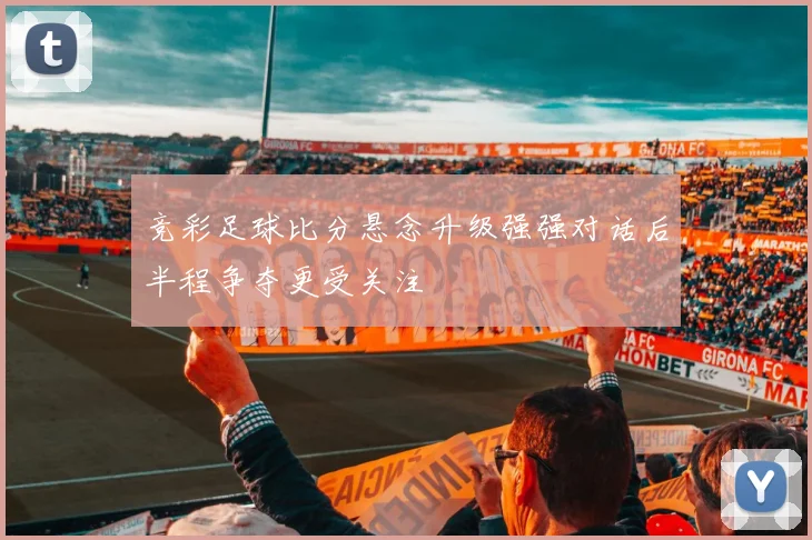 竞彩足球比分悬念升级强强对话后半程争夺更受关注