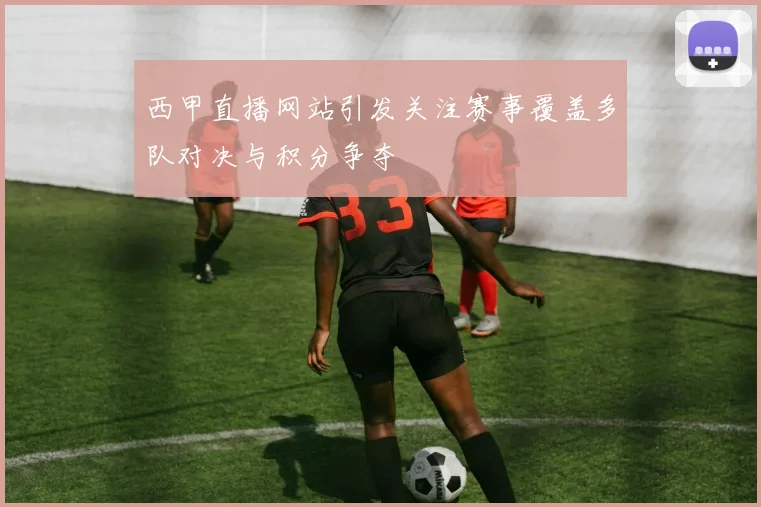 西甲直播网站引发关注赛事覆盖多队对决与积分争夺