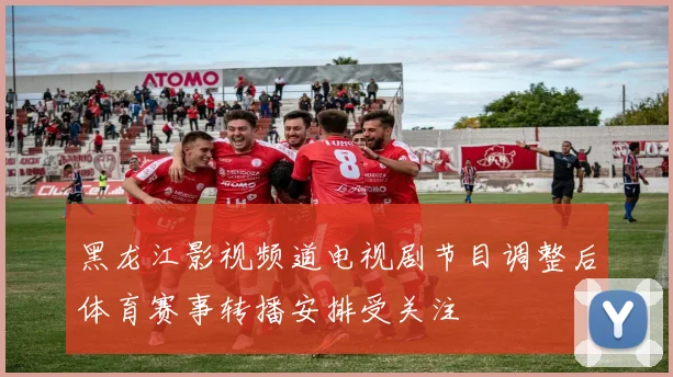 黑龙江影视频道电视剧节目调整后体育赛事转播安排受关注