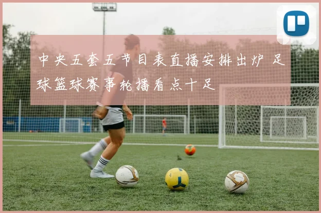 中央五套五节目表直播安排出炉 足球篮球赛事轮播看点十足
