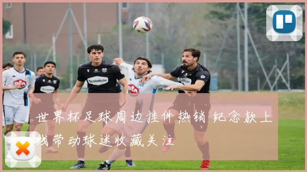 世界杯足球周边挂件热销 纪念款上线带动球迷收藏关注