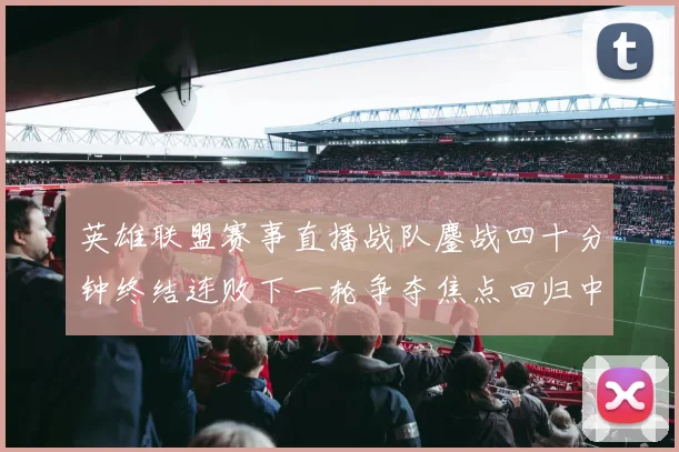 英雄联盟赛事直播战队鏖战四十分钟终结连败下一轮争夺焦点回归中路