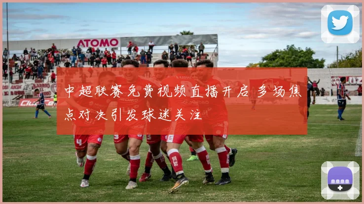 中超联赛免费视频直播开启 多场焦点对决引发球迷关注