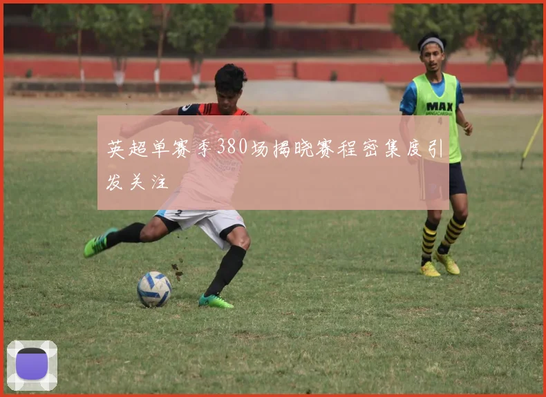 英超单赛季380场揭晓赛程密集度引发关注