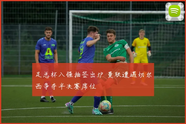 足总杯八强抽签出炉 曼联遭遇切尔西争夺半决赛席位