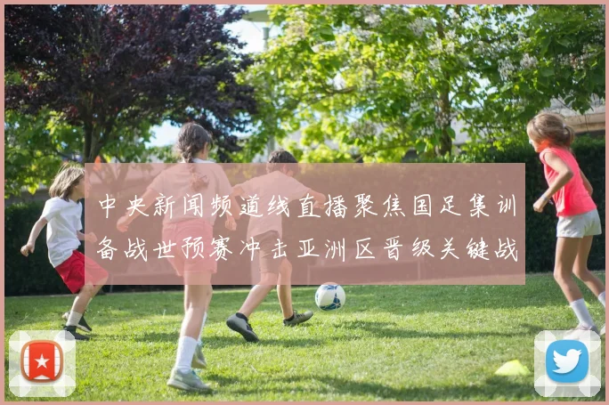 中央新闻频道线直播聚焦国足集训备战世预赛冲击亚洲区晋级关键战