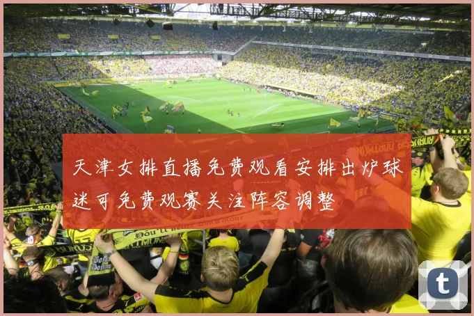 天津女排直播免费观看安排出炉球迷可免费观赛关注阵容调整