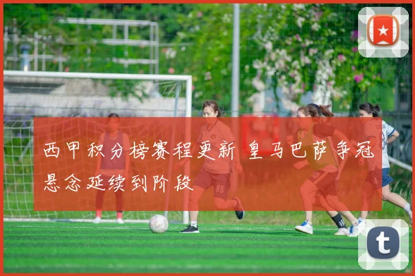 西甲积分榜赛程更新 皇马巴萨争冠悬念延续到阶段