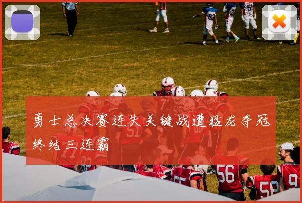 勇士总决赛连失关键战遭猛龙夺冠终结三连霸
