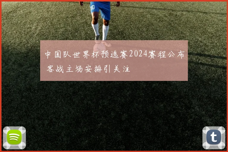 中国队世界杯预选赛2024赛程公布 客战主场安排引关注
