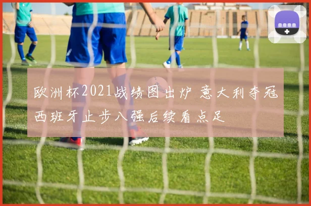 欧洲杯2021战绩图出炉 意大利夺冠西班牙止步八强后续看点足