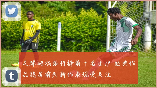 足球游戏排行榜前十名出炉 经典作品稳居前列新作表现受关注