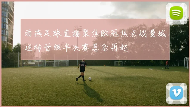 雨燕足球直播聚焦欧冠焦点战曼城逆转晋级半决赛悬念再起